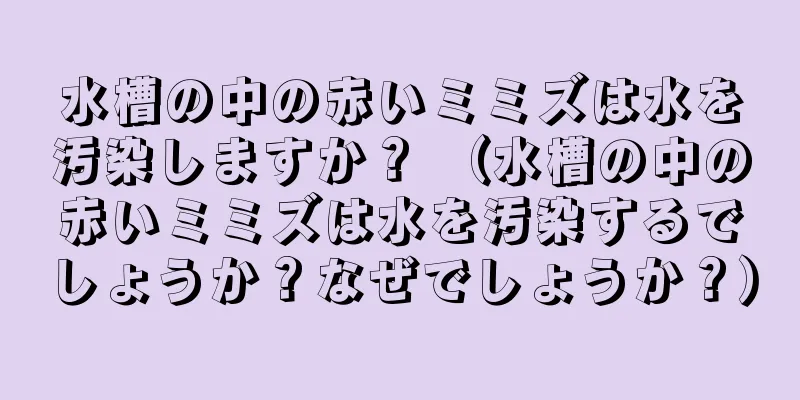 水槽の中の赤いミミズは水を汚染しますか？ （水槽の中の赤いミミズは水を汚染するでしょうか？なぜでしょうか？）