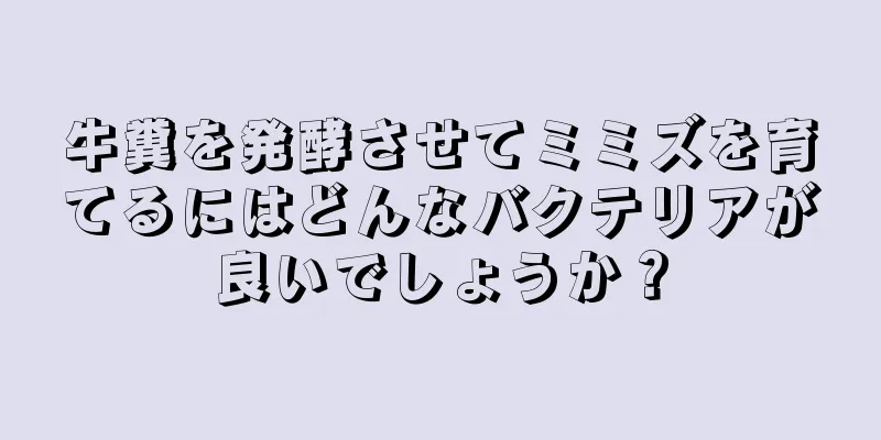 牛糞を発酵させてミミズを育てるにはどんなバクテリアが良いでしょうか？