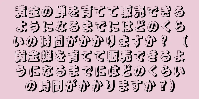 黄金の蝉を育てて販売できるようになるまでにはどのくらいの時間がかかりますか？ （黄金蝉を育てて販売できるようになるまでにはどのくらいの時間がかかりますか？）