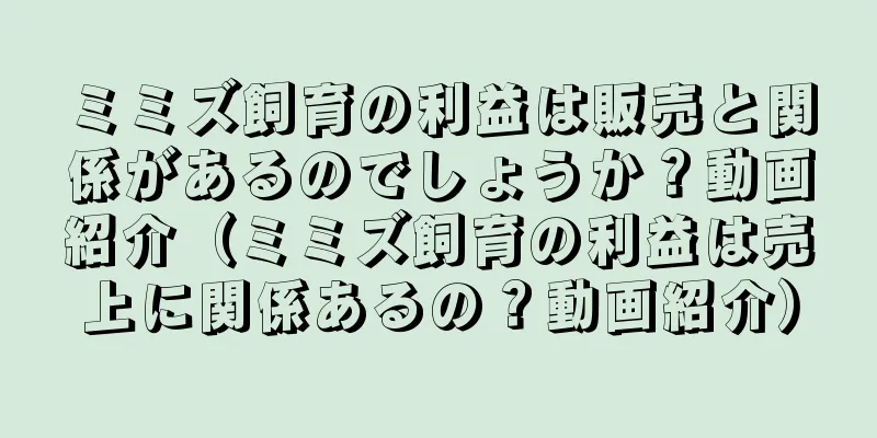 ミミズ飼育の利益は販売と関係があるのでしょうか？動画紹介（ミミズ飼育の利益は売上に関係あるの？動画紹介）