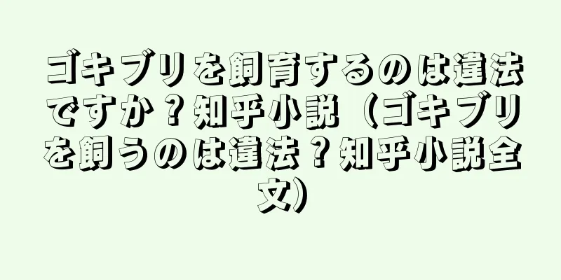 ゴキブリを飼育するのは違法ですか？知乎小説（ゴキブリを飼うのは違法？知乎小説全文）