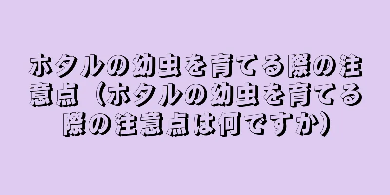 ホタルの幼虫を育てる際の注意点（ホタルの幼虫を育てる際の注意点は何ですか）