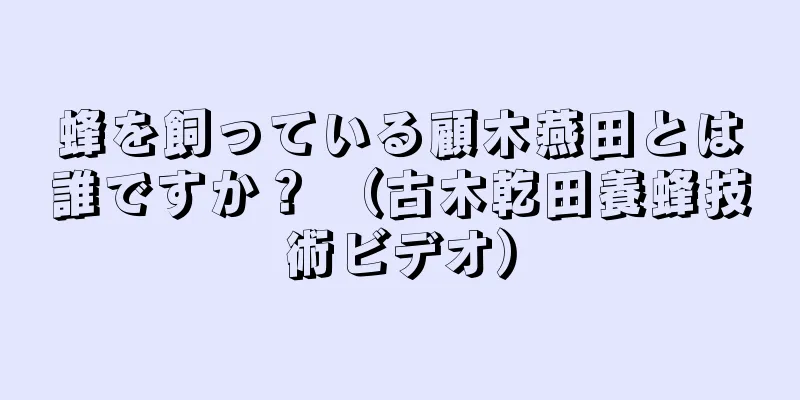 蜂を飼っている顧木燕田とは誰ですか？ （古木乾田養蜂技術ビデオ）