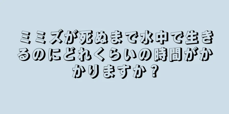 ミミズが死ぬまで水中で生きるのにどれくらいの時間がかかりますか？