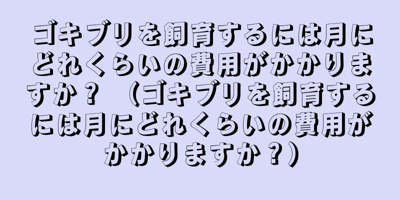 ゴキブリを飼育するには月にどれくらいの費用がかかりますか？ （ゴキブリを飼育するには月にどれくらいの費用がかかりますか？）