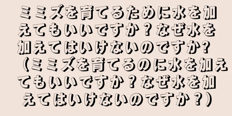 ミミズを育てるために水を加えてもいいですか？なぜ水を加えてはいけないのですか? （ミミズを育てるのに水を加えてもいいですか？なぜ水を加えてはいけないのですか？）