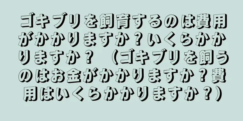 ゴキブリを飼育するのは費用がかかりますか？いくらかかりますか？ （ゴキブリを飼うのはお金がかかりますか？費用はいくらかかりますか？）