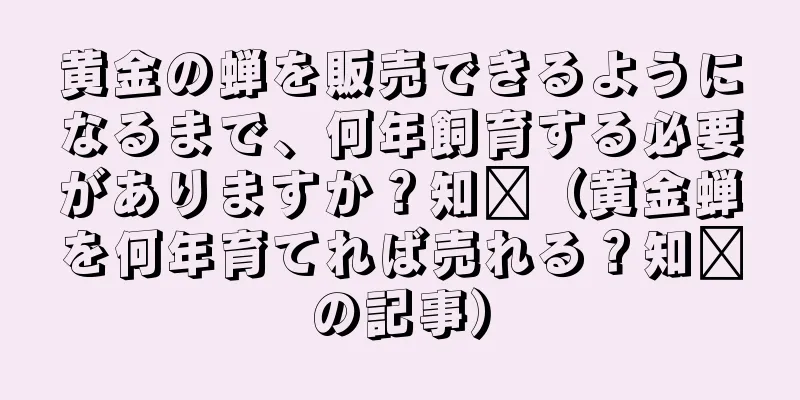 黄金の蝉を販売できるようになるまで、何年飼育する必要がありますか？知书（黄金蝉を何年育てれば売れる？知书の記事）