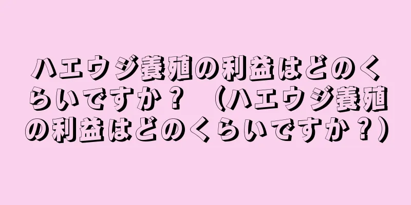 ハエウジ養殖の利益はどのくらいですか？ （ハエウジ養殖の利益はどのくらいですか？）