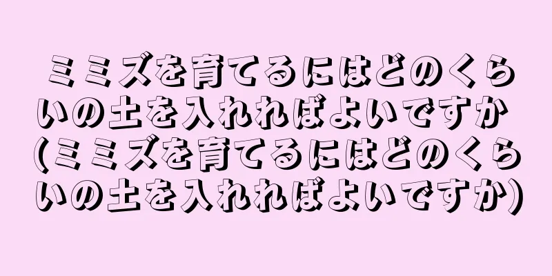 ミミズを育てるにはどのくらいの土を入れればよいですか (ミミズを育てるにはどのくらいの土を入れればよいですか)