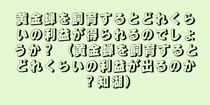 黄金蝉を飼育するとどれくらいの利益が得られるのでしょうか？ （黄金蝉を飼育するとどれくらいの利益が出るのか？知湖）
