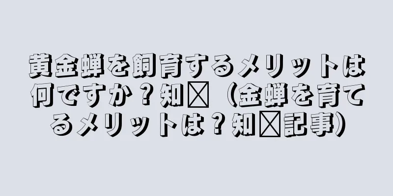 黄金蝉を飼育するメリットは何ですか？知书（金蝉を育てるメリットは？知书記事）