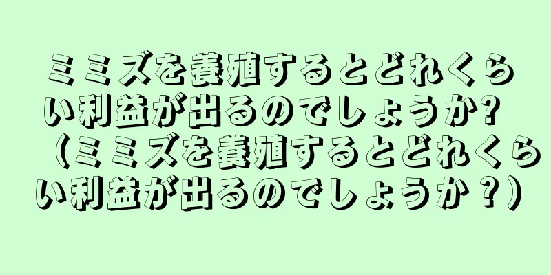 ミミズを養殖するとどれくらい利益が出るのでしょうか? （ミミズを養殖するとどれくらい利益が出るのでしょうか？）