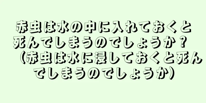 赤虫は水の中に入れておくと死んでしまうのでしょうか？ （赤虫は水に浸しておくと死んでしまうのでしょうか）
