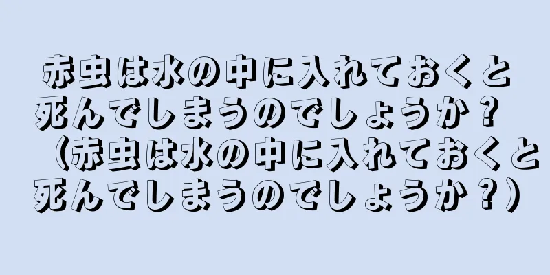 赤虫は水の中に入れておくと死んでしまうのでしょうか？ （赤虫は水の中に入れておくと死んでしまうのでしょうか？）