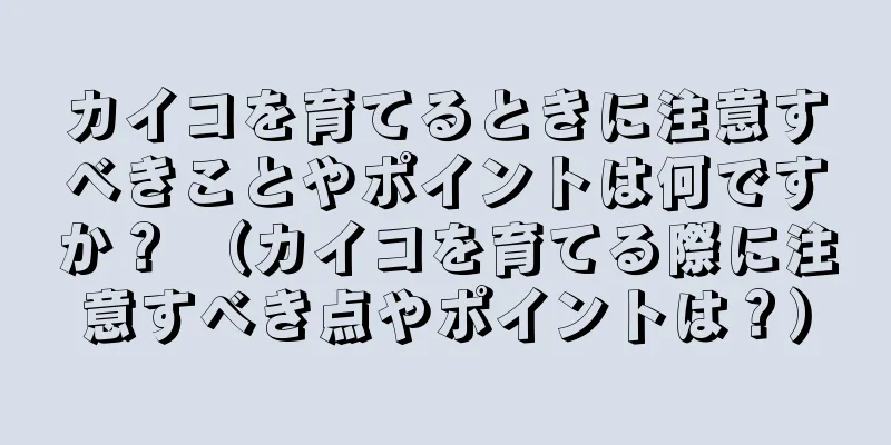 カイコを育てるときに注意すべきことやポイントは何ですか？ （カイコを育てる際に注意すべき点やポイントは？）