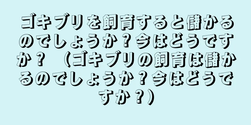 ゴキブリを飼育すると儲かるのでしょうか？今はどうですか？ （ゴキブリの飼育は儲かるのでしょうか？今はどうですか？）