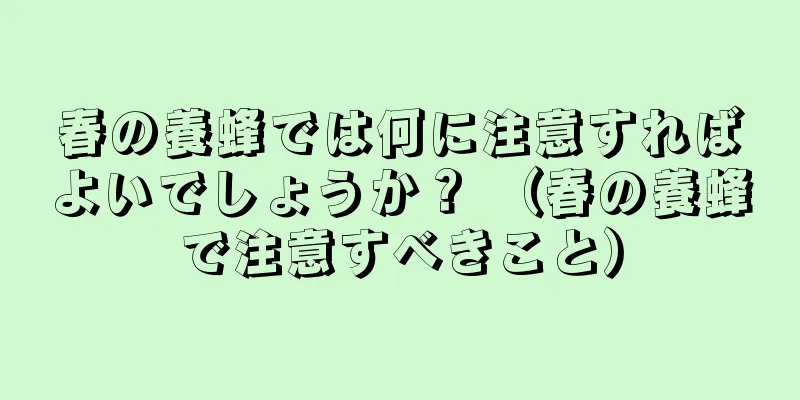 春の養蜂では何に注意すればよいでしょうか？ （春の養蜂で注意すべきこと）
