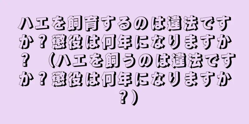 ハエを飼育するのは違法ですか？懲役は何年になりますか？ （ハエを飼うのは違法ですか？懲役は何年になりますか？）