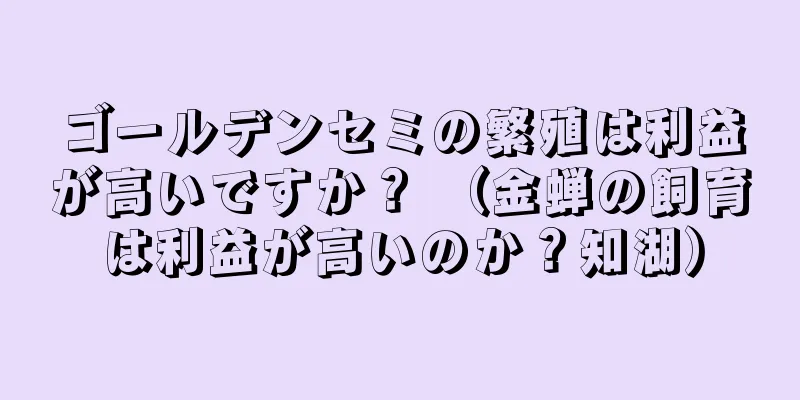 ゴールデンセミの繁殖は利益が高いですか？ （金蝉の飼育は利益が高いのか？知湖）