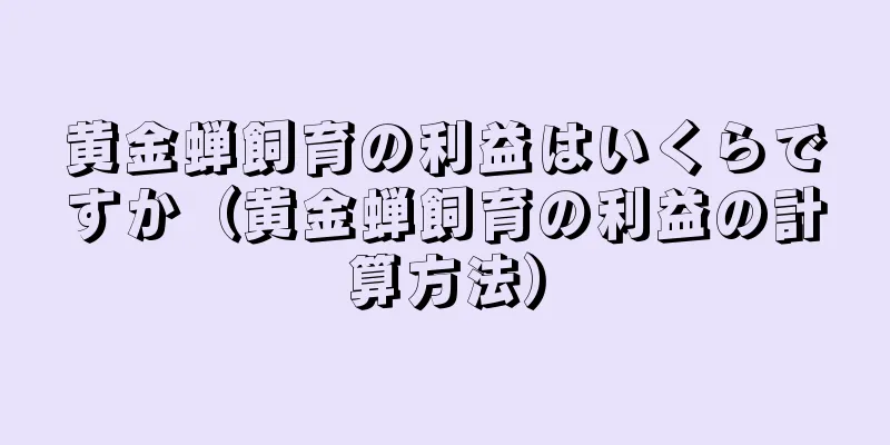 黄金蝉飼育の利益はいくらですか（黄金蝉飼育の利益の計算方法）