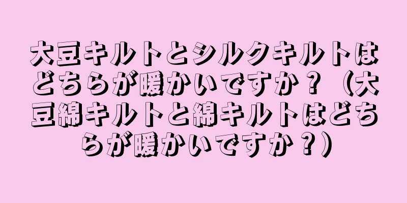 大豆キルトとシルクキルトはどちらが暖かいですか？（大豆綿キルトと綿キルトはどちらが暖かいですか？）