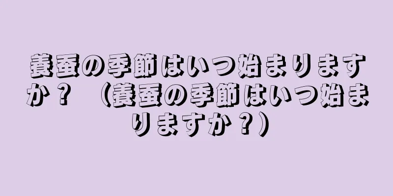 養蚕の季節はいつ始まりますか？ （養蚕の季節はいつ始まりますか？）