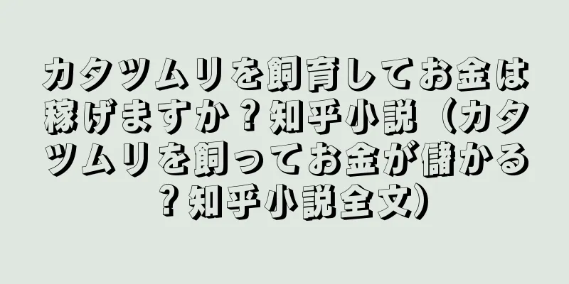 カタツムリを飼育してお金は稼げますか？知乎小説（カタツムリを飼ってお金が儲かる？知乎小説全文）