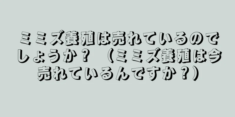 ミミズ養殖は売れているのでしょうか？ （ミミズ養殖は今売れているんですか？）