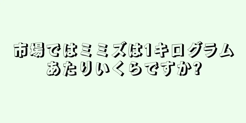 市場ではミミズは1キログラムあたりいくらですか?