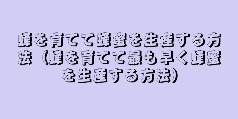 蜂を育てて蜂蜜を生産する方法（蜂を育てて最も早く蜂蜜を生産する方法）