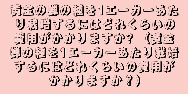 黄金の蝉の種を1エーカーあたり栽培するにはどれくらいの費用がかかりますか? （黄金蝉の種を1エーカーあたり栽培するにはどれくらいの費用がかかりますか？）