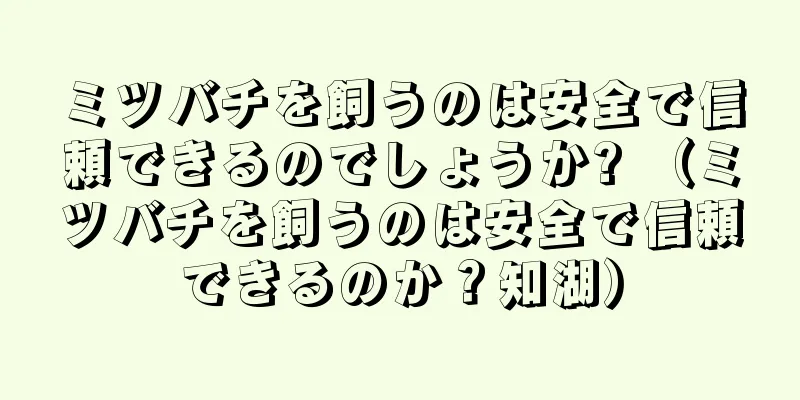 ミツバチを飼うのは安全で信頼できるのでしょうか? （ミツバチを飼うのは安全で信頼できるのか？知湖）