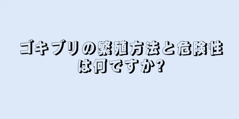 ゴキブリの繁殖方法と危険性は何ですか?