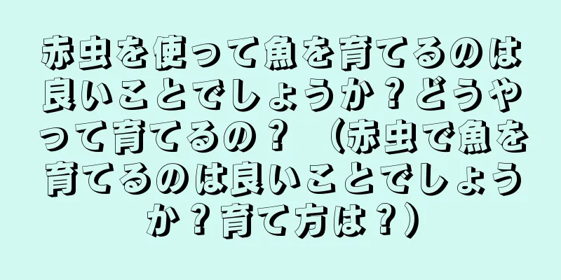 赤虫を使って魚を育てるのは良いことでしょうか？どうやって育てるの？ （赤虫で魚を育てるのは良いことでしょうか？育て方は？）