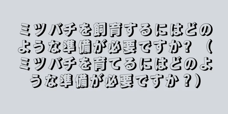 ミツバチを飼育するにはどのような準備が必要ですか? （ミツバチを育てるにはどのような準備が必要ですか？）