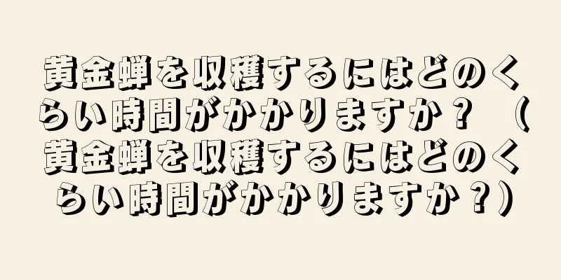 黄金蝉を収穫するにはどのくらい時間がかかりますか？ （黄金蝉を収穫するにはどのくらい時間がかかりますか？）