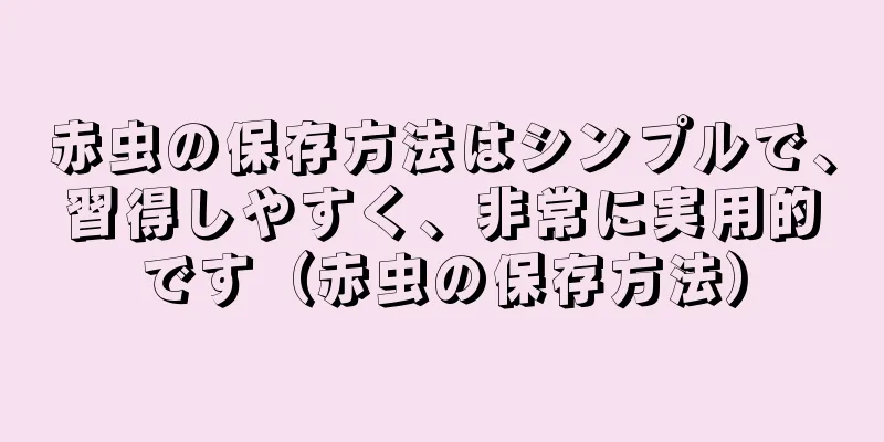 赤虫の保存方法はシンプルで、習得しやすく、非常に実用的です（赤虫の保存方法）
