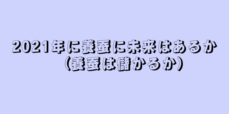 2021年に養蚕に未来はあるか（養蚕は儲かるか）
