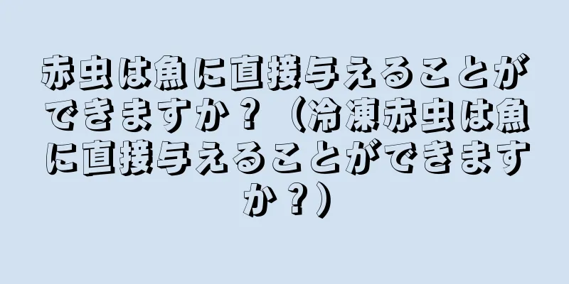 赤虫は魚に直接与えることができますか？（冷凍赤虫は魚に直接与えることができますか？）