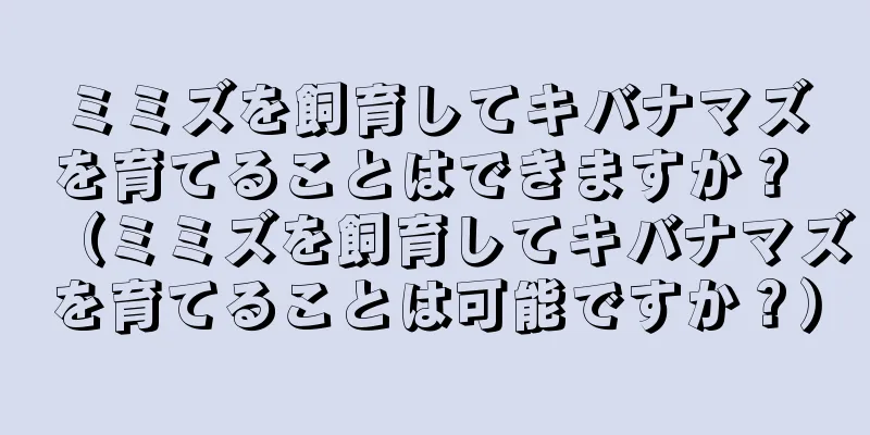 ミミズを飼育してキバナマズを育てることはできますか？ （ミミズを飼育してキバナマズを育てることは可能ですか？）