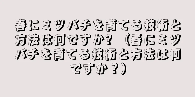 春にミツバチを育てる技術と方法は何ですか? （春にミツバチを育てる技術と方法は何ですか？）
