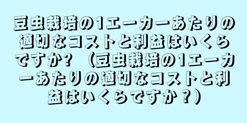 豆虫栽培の1エーカーあたりの適切なコストと利益はいくらですか? （豆虫栽培の1エーカーあたりの適切なコストと利益はいくらですか？）