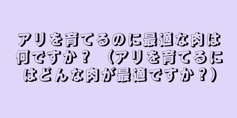 アリを育てるのに最適な肉は何ですか？ （アリを育てるにはどんな肉が最適ですか？）