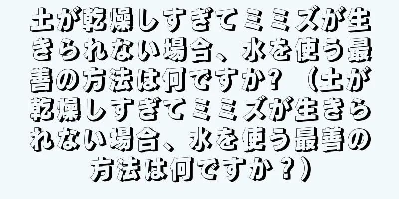 土が乾燥しすぎてミミズが生きられない場合、水を使う最善の方法は何ですか? （土が乾燥しすぎてミミズが生きられない場合、水を使う最善の方法は何ですか？）