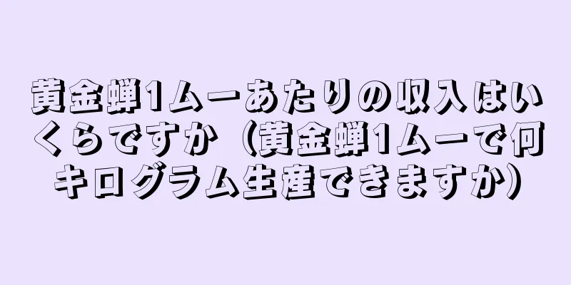 黄金蝉1ムーあたりの収入はいくらですか（黄金蝉1ムーで何キログラム生産できますか）