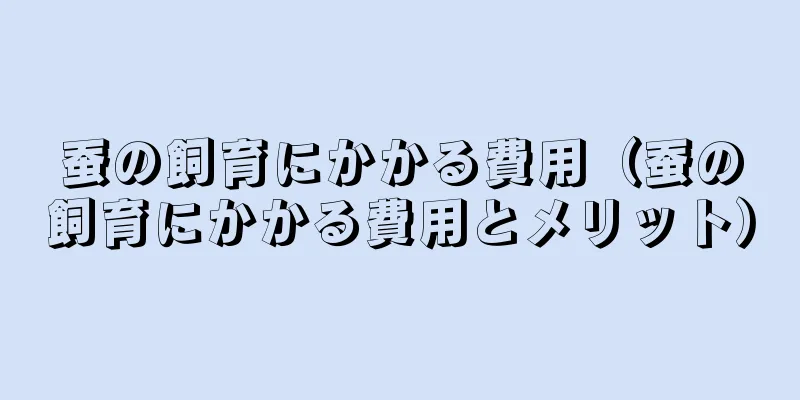 蚕の飼育にかかる費用（蚕の飼育にかかる費用とメリット）
