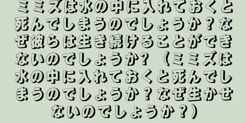 ミミズは水の中に入れておくと死んでしまうのでしょうか？なぜ彼らは生き続けることができないのでしょうか? （ミミズは水の中に入れておくと死んでしまうのでしょうか？なぜ生かせないのでしょうか？）