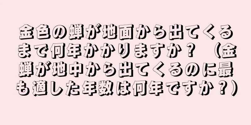 金色の蝉が地面から出てくるまで何年かかりますか？ （金蝉が地中から出てくるのに最も適した年数は何年ですか？）
