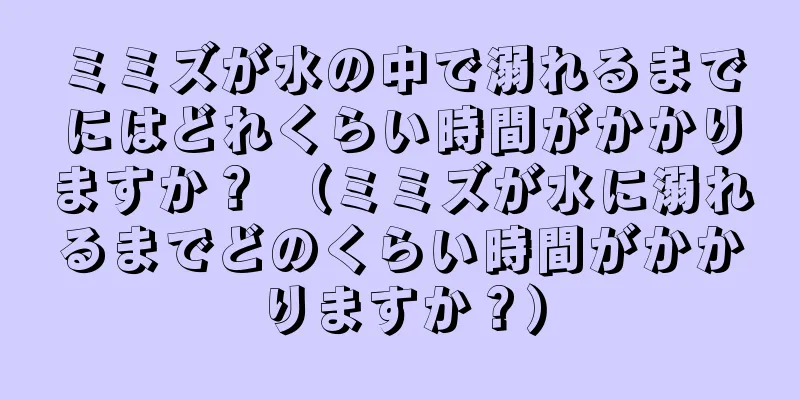 ミミズが水の中で溺れるまでにはどれくらい時間がかかりますか？ （ミミズが水に溺れるまでどのくらい時間がかかりますか？）